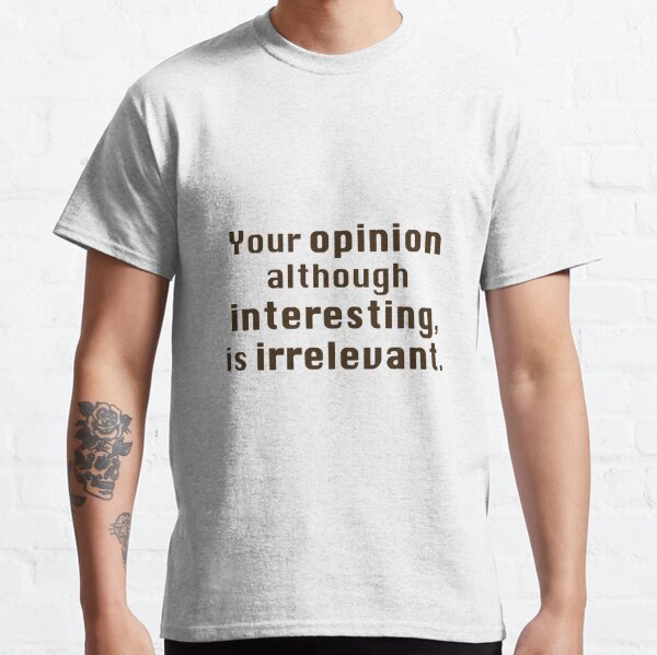 Your Opinion is Irrelevant Classic T-Shirt