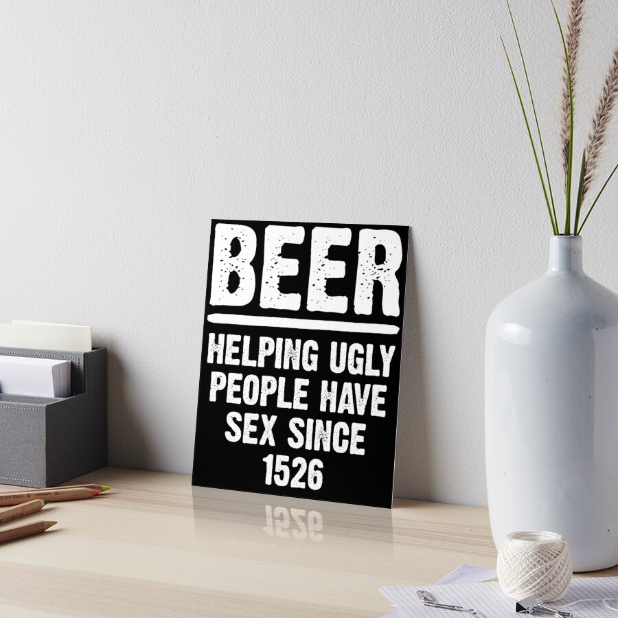 Beer Helping Ugly People Have Sex Since 1526 Funny Drinking Art Board Print For Sale By 