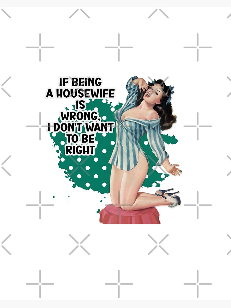 If Being A Housewife Is Wrong Retro Housewife Humor Pin-up Girl