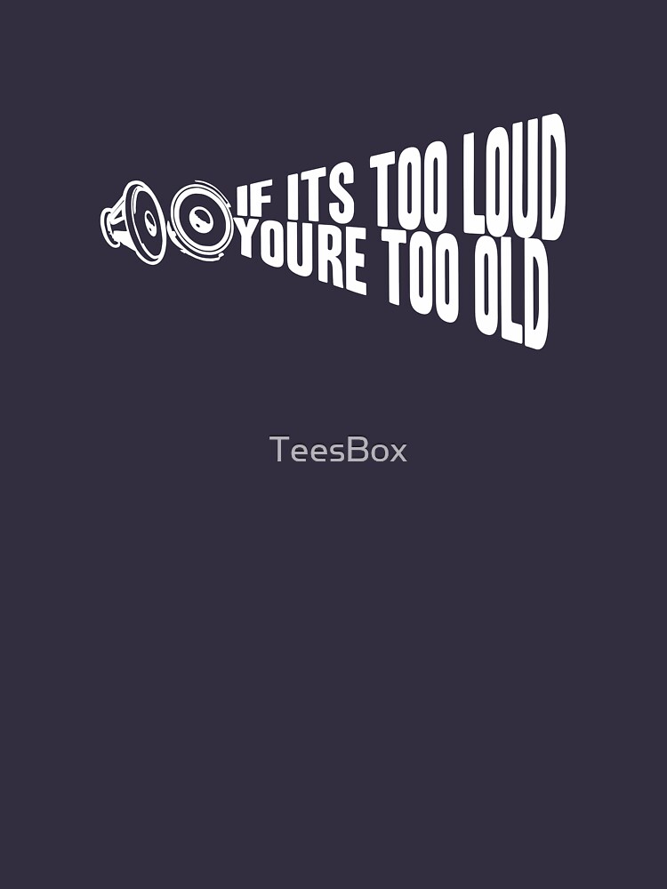 If It's Too Loud You're Too Old by TeesBox