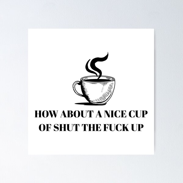 How About A Nice Big Cup of Shut The Fuck Up Poster