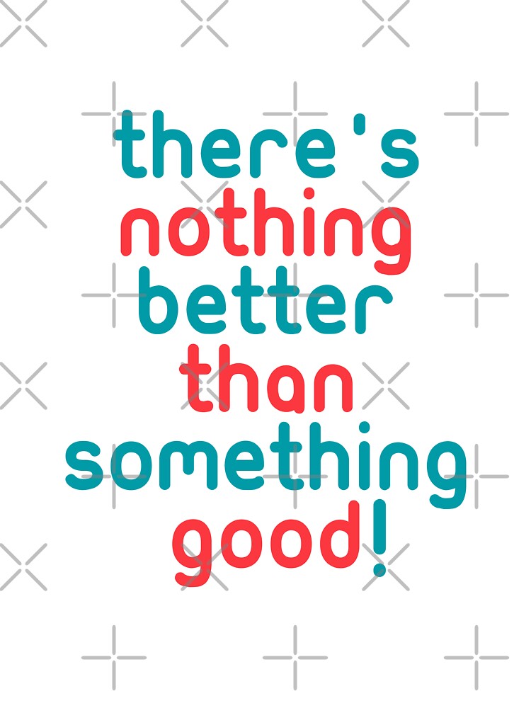 There's nothing better than something good! funny quotes