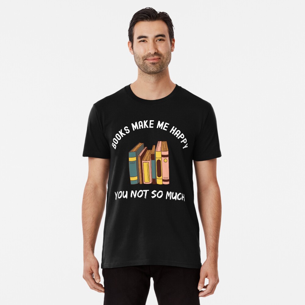 Books Make Me Happy You Not So Much Funny Premium T-Shirt Books Make Me Happy You Not So Much Funny Premium T-Shirt