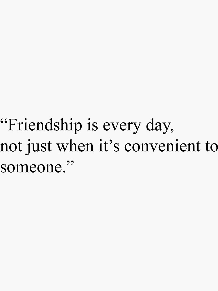 Friendship is every day, not just when it’s convenient to someone ...