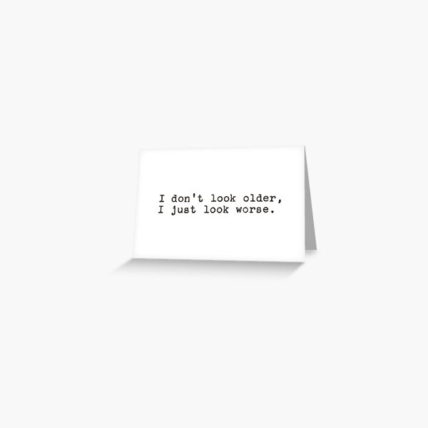 I Don’t Look Older I Just Look Worse Greeting Card