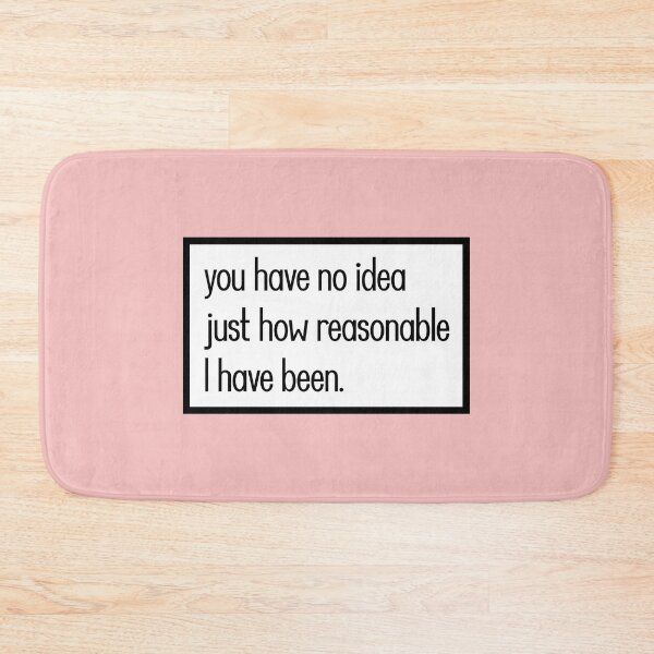 Item preview, you have no idea just how reasonable I have been. designed and sold by keilamariadesig.