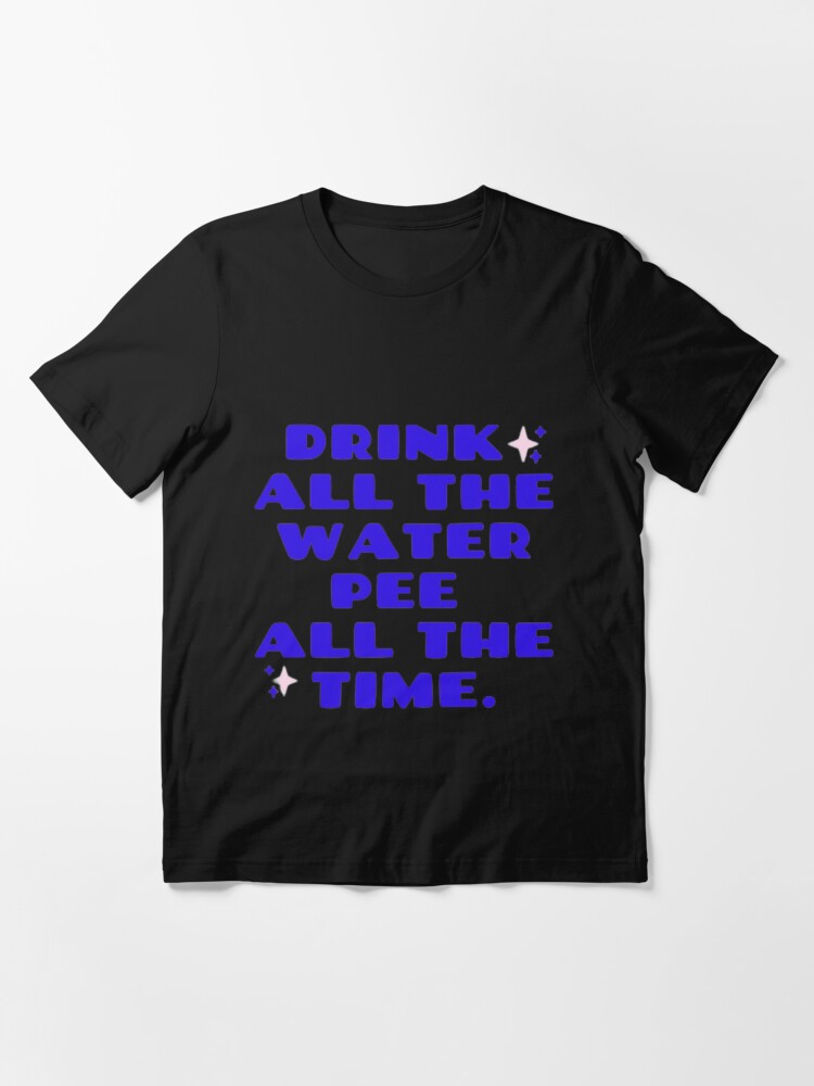 Drink All The Water Pee All The Time Classic T-Shirt | Essential T-Shirt