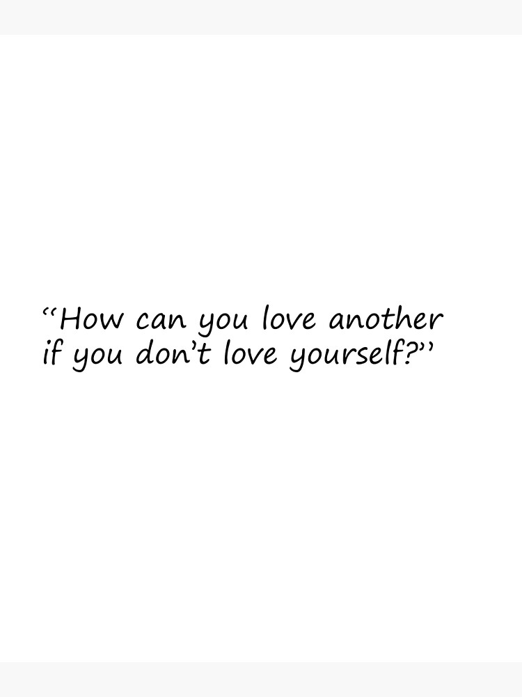 How can you love another if you don’t love yourself?”