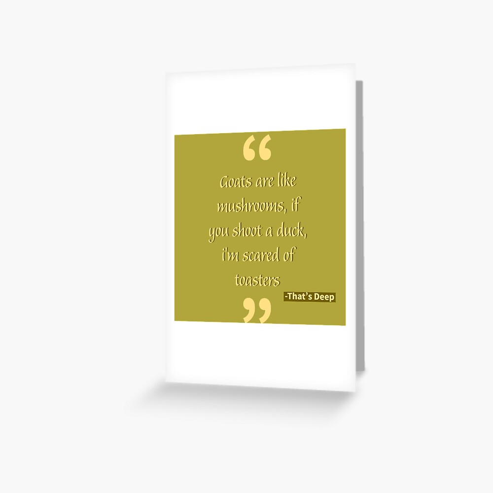 "Goats are like mushrooms, if you shoot a duck, i’m scared of toasters