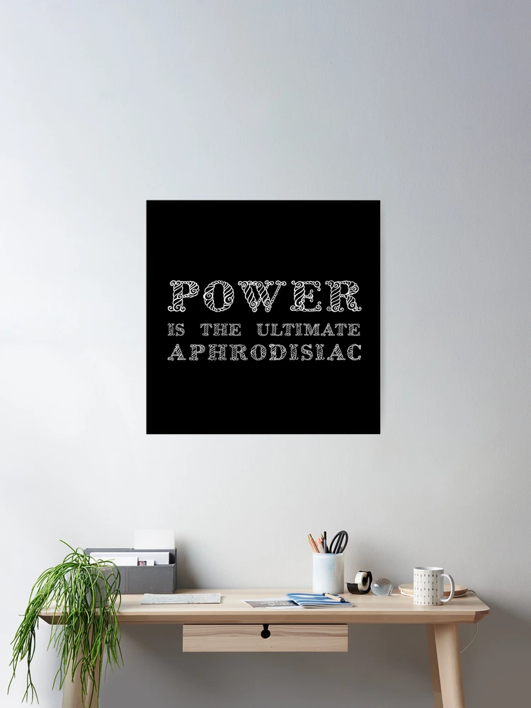 Power Is The Ultimate Aphrodisiac Poster