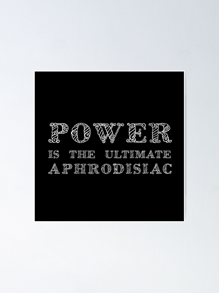 Power Is The Ultimate Aphrodisiac Poster