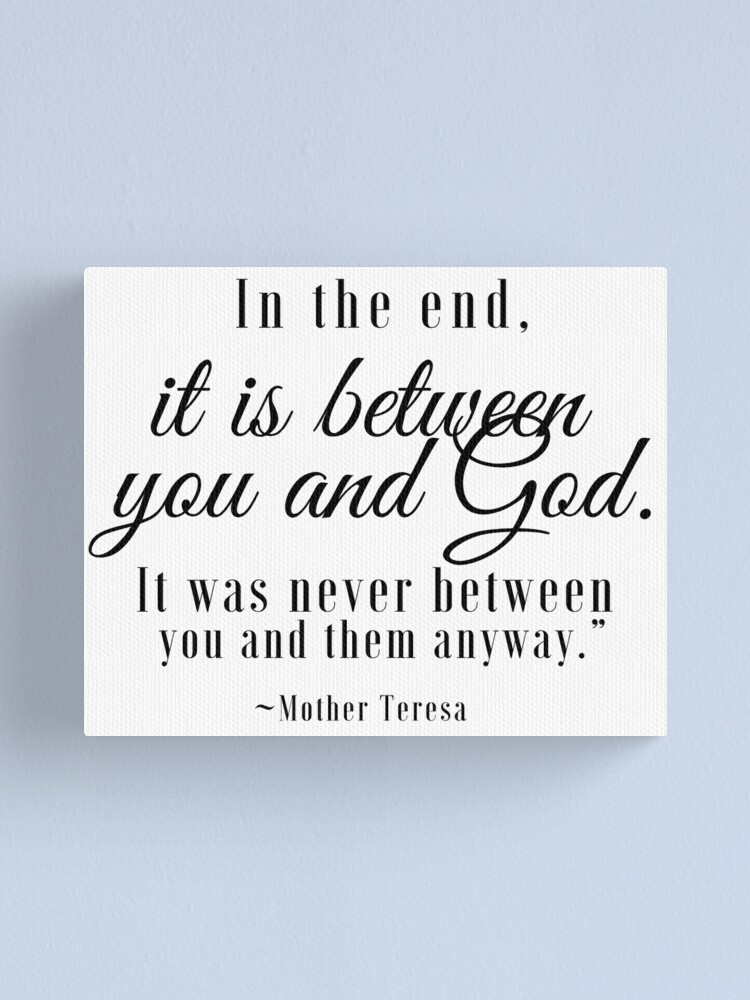 "Mother Teresa Do it anyway quote at the end it is between you and God