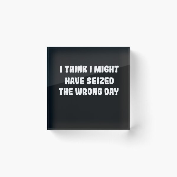 Item preview, I THINK I MIGHT HAVE SEIZED THE WRONG DAY designed and sold by SheIsAQueen.