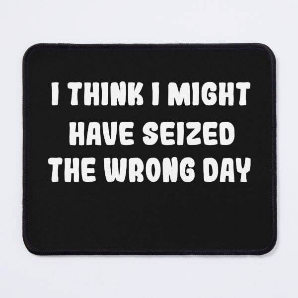 Item preview, I THINK I MIGHT HAVE SEIZED THE WRONG DAY designed and sold by SheIsAQueen.