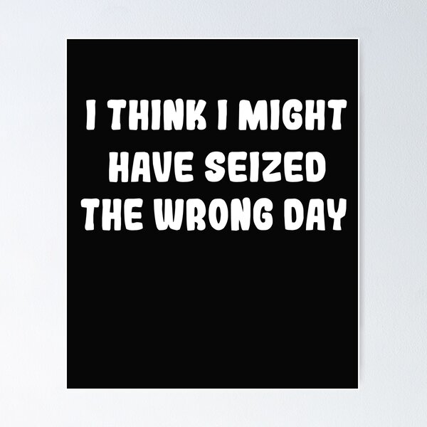 Item preview, I THINK I MIGHT HAVE SEIZED THE WRONG DAY designed and sold by SheIsAQueen.