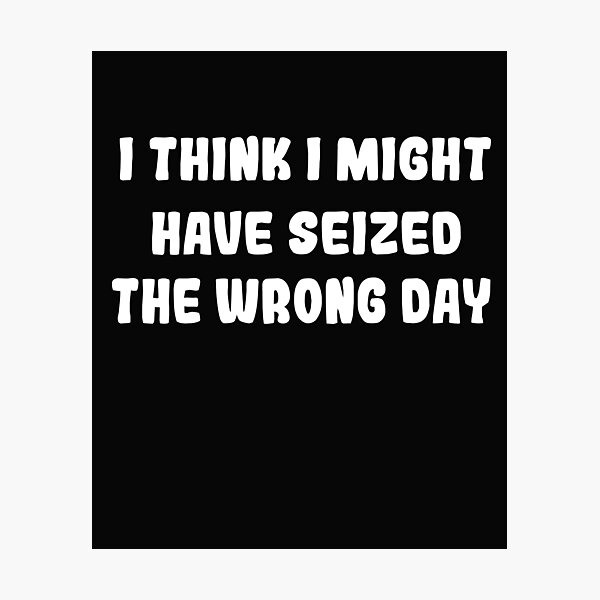 Item preview, I THINK I MIGHT HAVE SEIZED THE WRONG DAY designed and sold by SheIsAQueen.