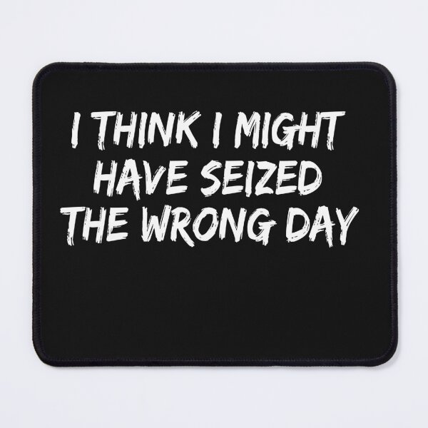 Item preview, I THINK I MIGHT HAVE SEIZED THE WRONG DAY designed and sold by SheIsAQueen.