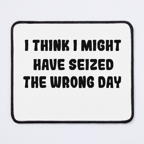 Item preview, I THINK I MIGHT HAVE SEIZED THE WRONG DAY designed and sold by SheIsAQueen.