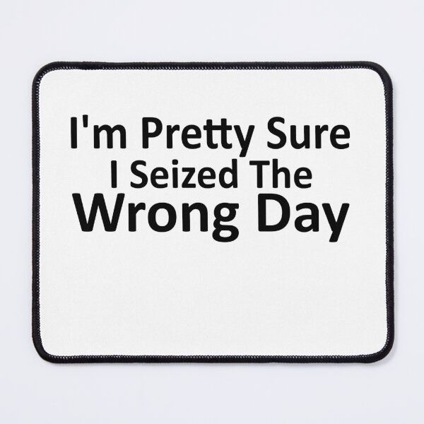 Item preview, i'm Pretty sure i seized the wrong day,Funny Phrase designed and sold by SheIsAQueen.