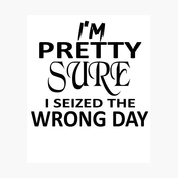 Item preview,  i'm Pretty sure i seized the wrong day,Funny Phrase designed and sold by SheIsAQueen.