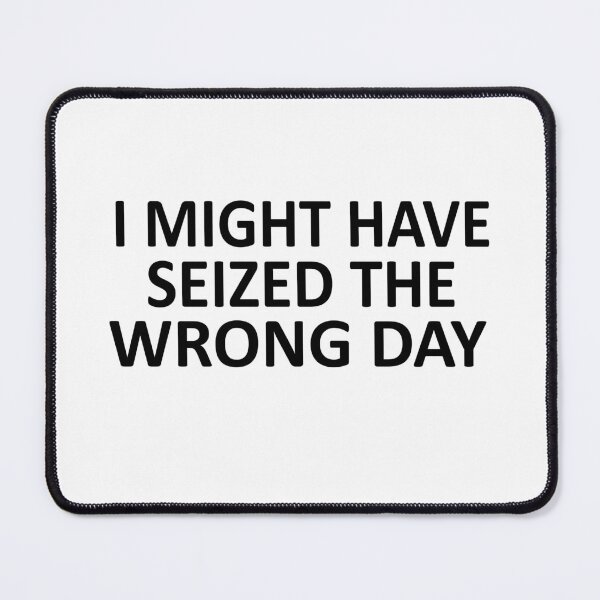 Item preview, I Might Have Seized The Wrong Day designed and sold by SheIsAQueen.