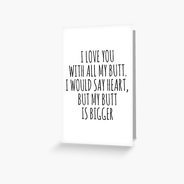 I love you with all my butt. I would say heart, but my butt is bigger Greeting Card