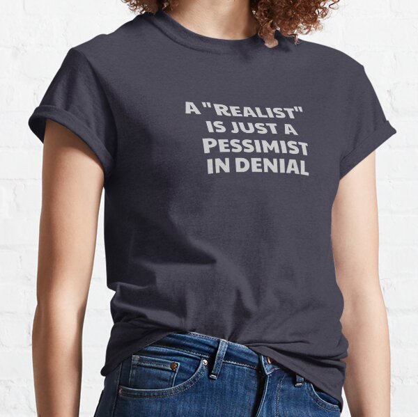 A "Realist" is just a Pessimist in Denial Classic T-Shirt