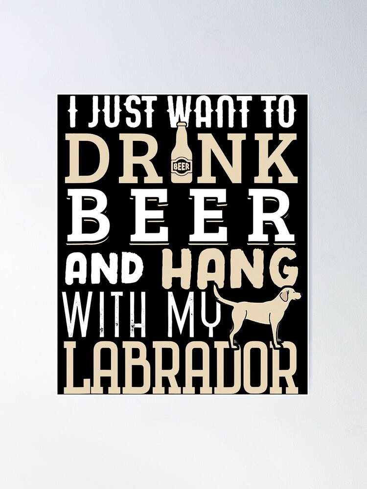 I just Want to Drink Beer and Hang with My Labrador Retriever, Dog