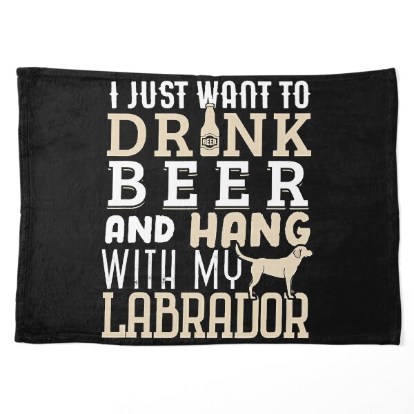 I just Want to Drink Beer and Hang with My Labrador Retriever, Dog