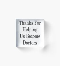 Thanks For Helping Us Become Doctors Acrylic Block
