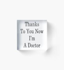 Thanks To You Now I'm A Doctor Acrylic Block