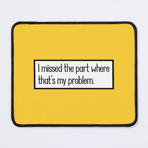 Item preview, I missed the part where that's my problem. designed and sold by keilamariadesig.