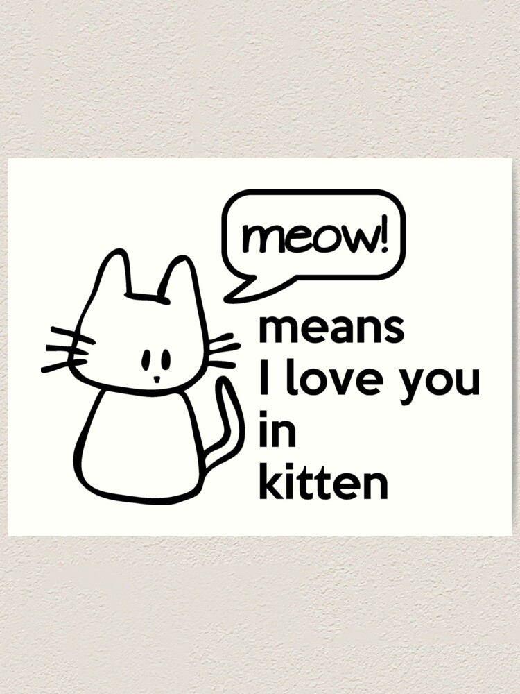 MEOW - means I love you in kitten\