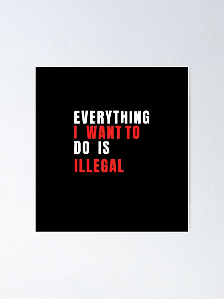 "everything i want to do is illegal " Poster for Sale by Fusion7966