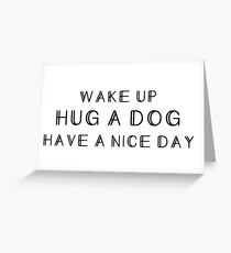 Dog person - Wake up, hug a dog, have a nice day Greeting Card