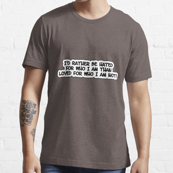 I’d rather be hated for who I am than loved for who I am not! Essential T-Shirt