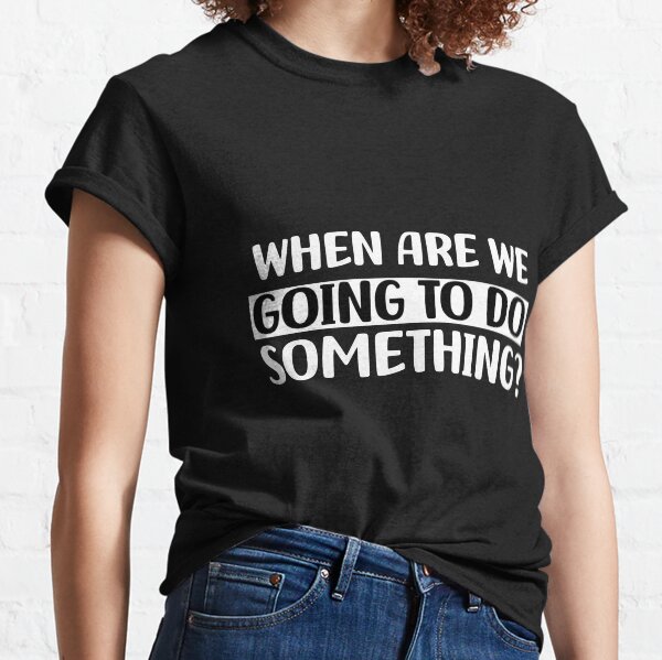 when are we going to do something Classic T-Shirt