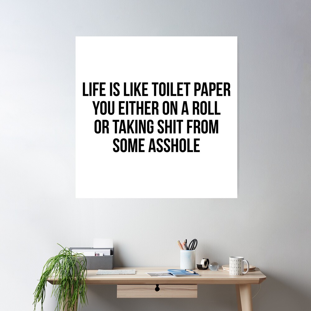 Life is like a Toilet paper You either on a roll or taking shit from some  asshole 