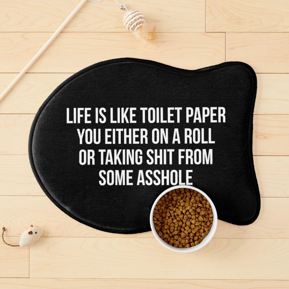 Life is like a Toilet paper You either on a roll or taking shit from some  asshole 