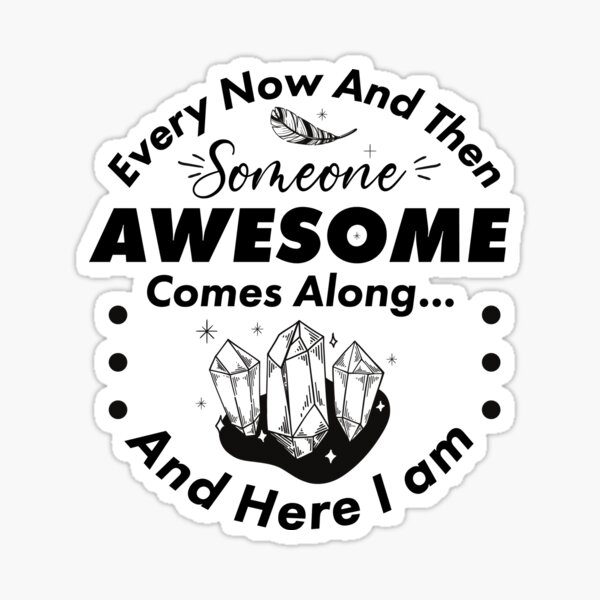 every-now-and-then-someone-awesome-comes-along-and-here-i-am-sticker