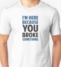 I'm Here Because You Broke Something Unisex T-Shirt