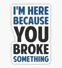 I'm Here Because You Broke Something Sticker