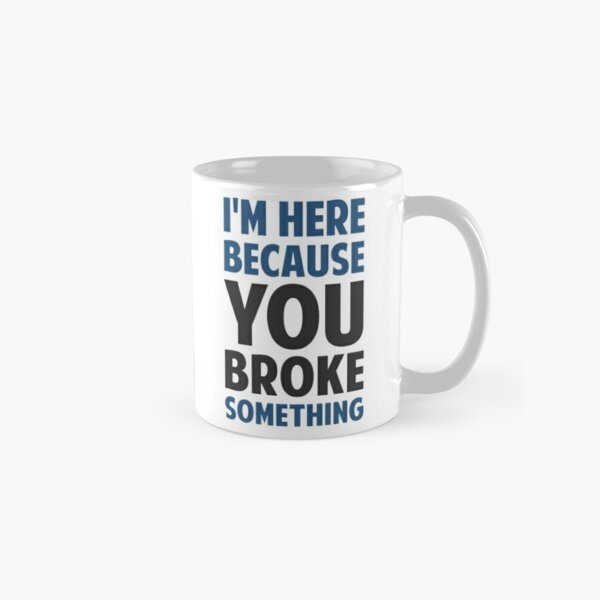I'm Here Because You Broke Something Classic Mug