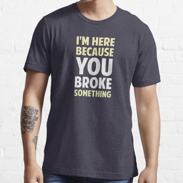 I'm Here Because You Broke Something Essential T-Shirt