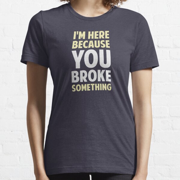I'm Here Because You Broke Something Essential T-Shirt