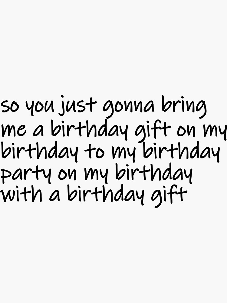 "so you just gonna bring me a birthday gift on my birthday,party on my
