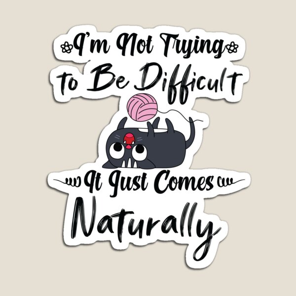 I'm not trying to be difficult it just comes naturally Magnet