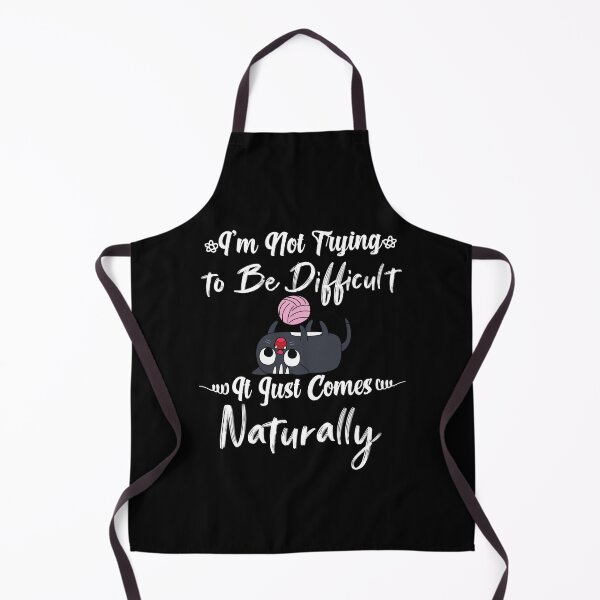I'm not trying to be difficult it just comes naturally Apron