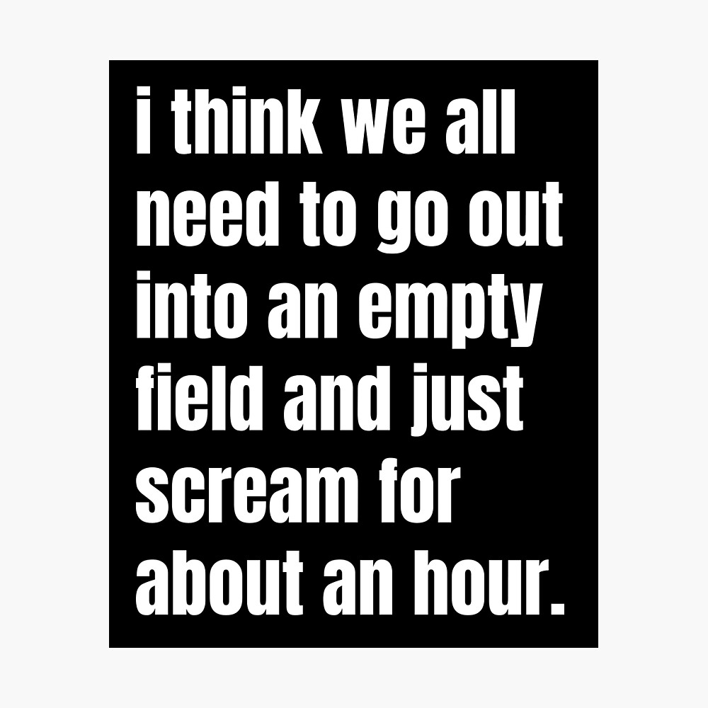 I Think We All Need To Go Out Into An Empty Field And Just Scream For About  An Hour Meme Quote" Poster for Sale by Firstsun | Redbubble
