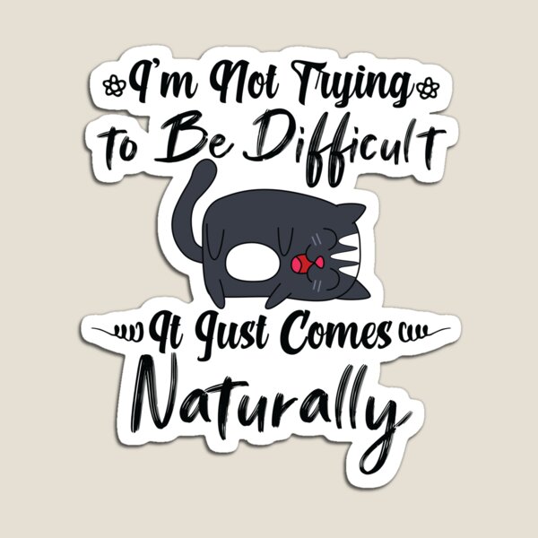 I'm not trying to be difficult cat it just comes naturally Magnet